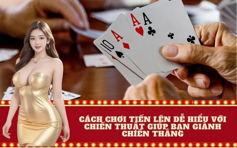 Cách chơi tiến lên dễ hiểu với chiến thuật giúp bạn giành chiến thắng