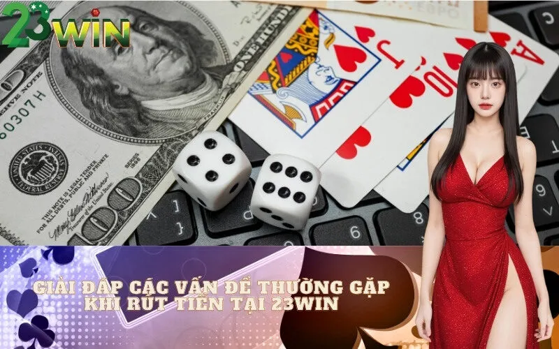 Giải Đáp Các Vấn Đề Thường Gặp Khi Rút Tiền tại 23win