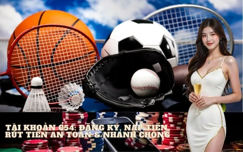 Tài Khoản C54: Đăng Ký, Nạp Tiền, Rút Tiền An Toàn & Nhanh Chóng