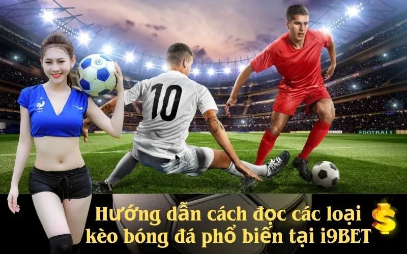 Hướng dẫn cách đọc các loại kèo bóng đá phổ biến tại i9BET