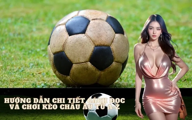 Hướng dẫn chi tiết cách đọc và chơi Kèo Châu Âu từ A-Z
