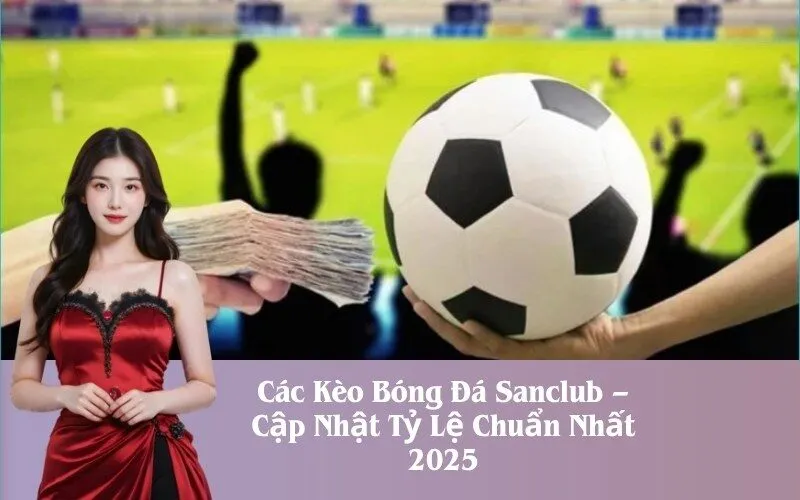 Các Kèo Bóng Đá Sanclub – Cập Nhật Tỷ Lệ Chuẩn Nhất 2025