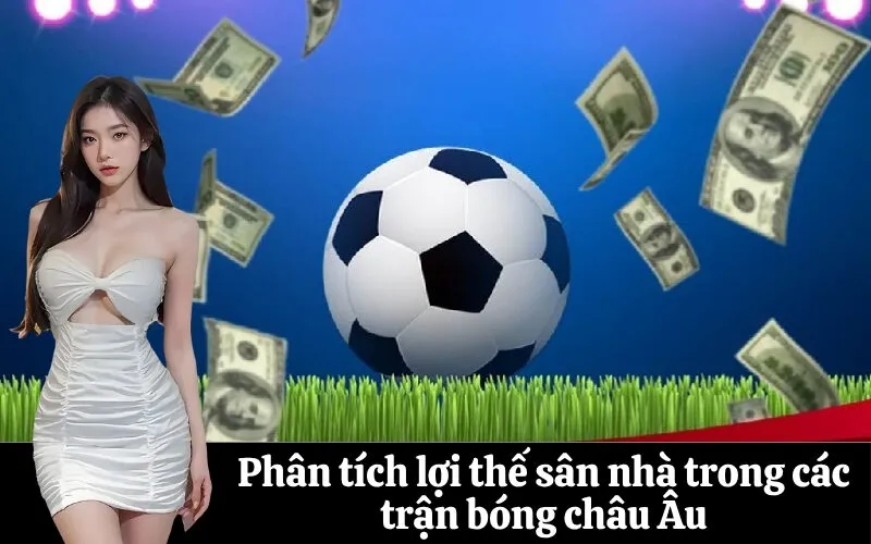 Phân tích lợi thế sân nhà trong các trận bóng châu Âu